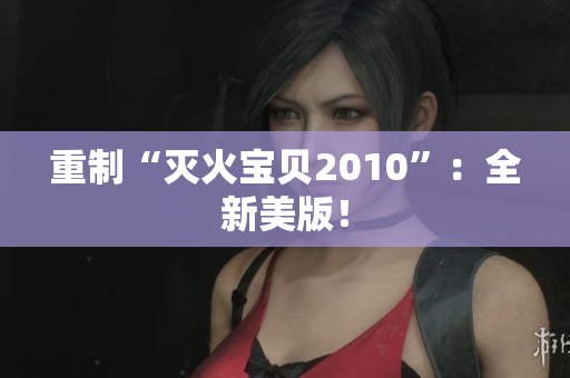 重制“灭火宝贝2010”：全新美版！