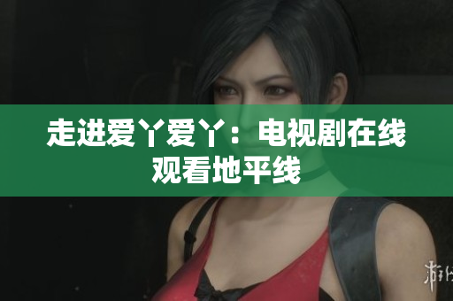 走进爱丫爱丫：电视剧在线观看地平线
