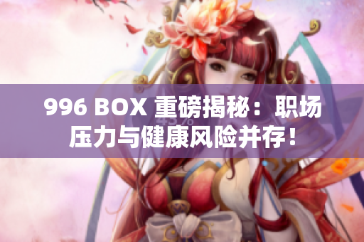 996 BOX 重磅揭秘：职场压力与健康风险并存！