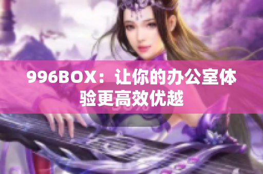 996BOX：让你的办公室体验更高效优越