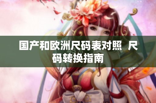 国产和欧洲尺码表对照  尺码转换指南