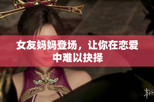 女友妈妈登场，让你在恋爱中难以抉择