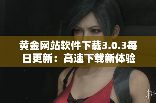 黄金网站软件下载3.0.3每日更新：高速下载新体验