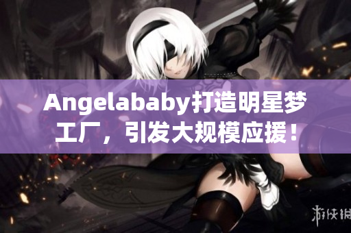 Angelababy打造明星梦工厂，引发大规模应援！