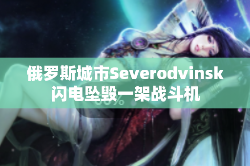俄罗斯城市Severodvinsk闪电坠毁一架战斗机
