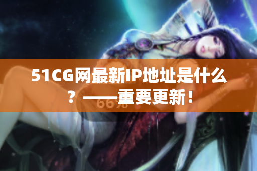 51CG网最新IP地址是什么？——重要更新！