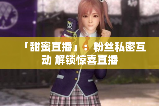 「甜蜜直播」：粉丝私密互动 解锁惊喜直播