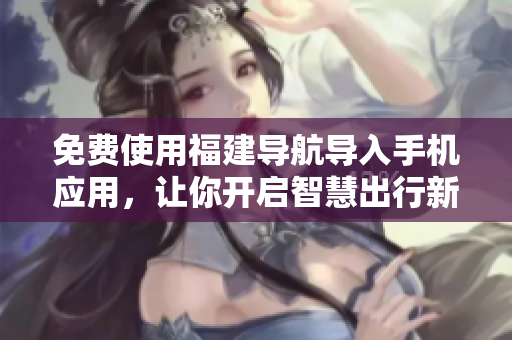 免费使用福建导航导入手机应用，让你开启智慧出行新体验