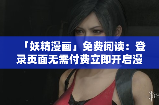 「妖精漫画」免费阅读：登录页面无需付费立即开启漫展享受