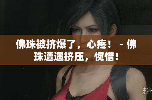 佛珠被挤爆了，心疼！ - 佛珠遭遇挤压，惋惜！