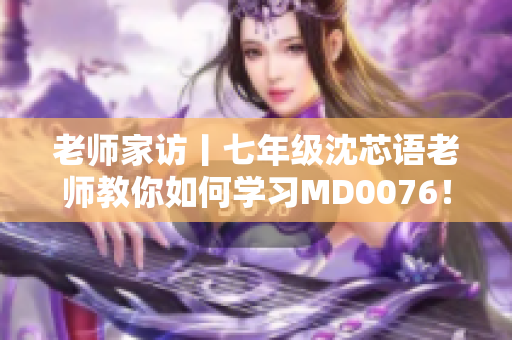 老师家访丨七年级沈芯语老师教你如何学习MD0076！