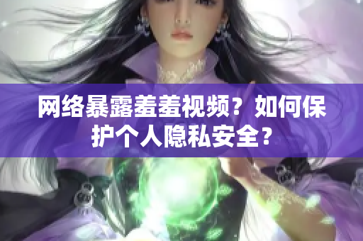网络暴露羞羞视频？如何保护个人隐私安全？