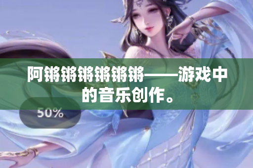 阿锵锵锵锵锵锵——游戏中的音乐创作。