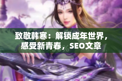致敬韩寒：解锁成年世界，感受新青春，SEO文章