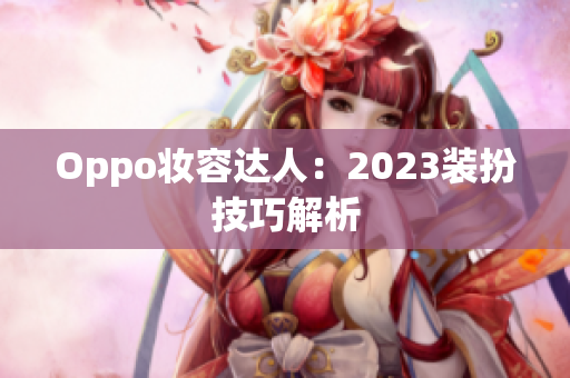 Oppo妆容达人：2023装扮技巧解析