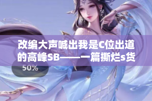 改编大声喊出我是C位出道的高峰SB——一篇撕烂s货的文章