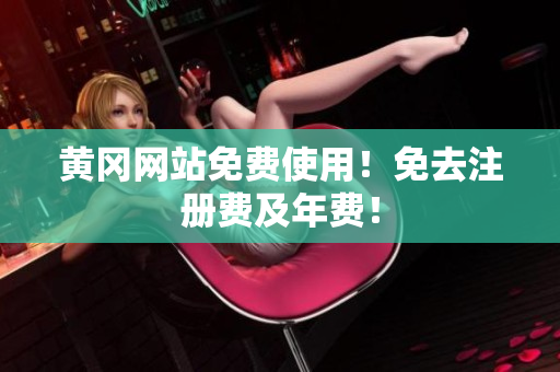 黄冈网站免费使用！免去注册费及年费！