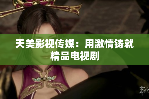 天美影视传媒：用激情铸就精品电视剧