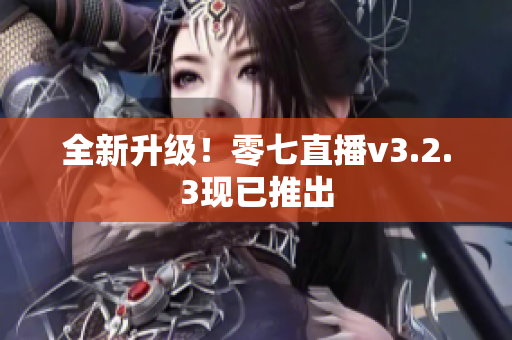 全新升级！零七直播v3.2.3现已推出