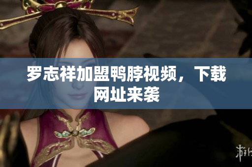 罗志祥加盟鸭脖视频，下载网址来袭