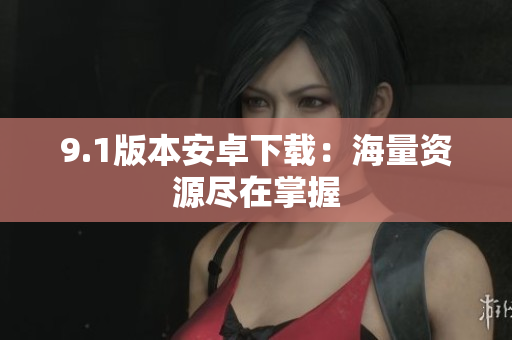 9.1版本安卓下载：海量资源尽在掌握