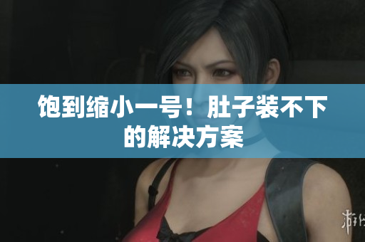 饱到缩小一号！肚子装不下的解决方案