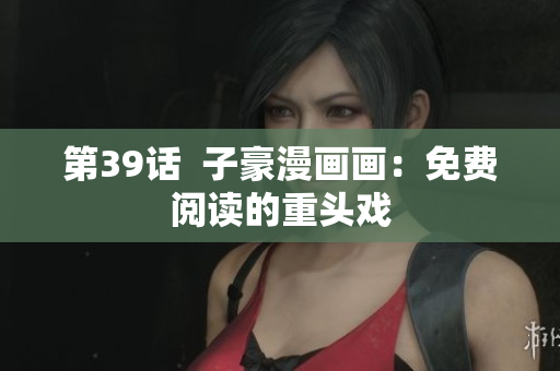 第39话  子豪漫画画：免费阅读的重头戏
