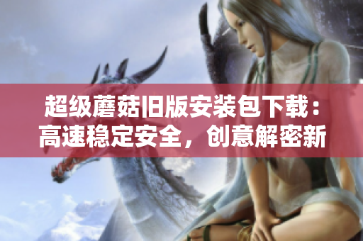 超级蘑菇旧版安装包下载：高速稳定安全，创意解密新体验！