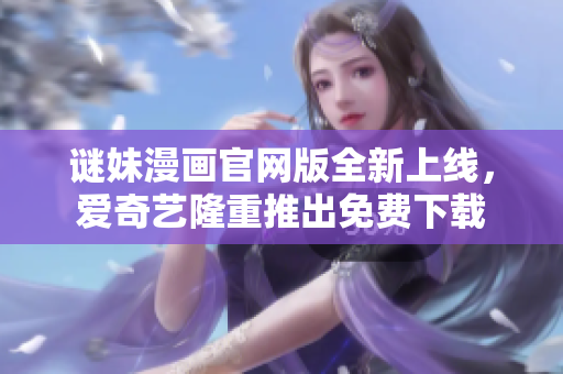 谜妹漫画官网版全新上线，爱奇艺隆重推出免费下载