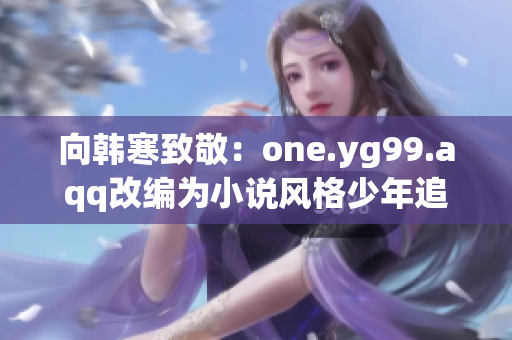 向韩寒致敬：one.yg99.aqq改编为小说风格少年追梦记