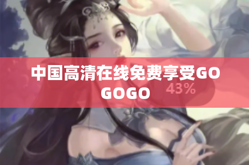 中国高清在线免费享受GOGOGO