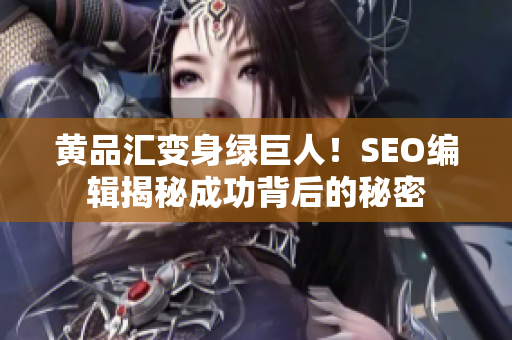 黄品汇变身绿巨人！SEO编辑揭秘成功背后的秘密