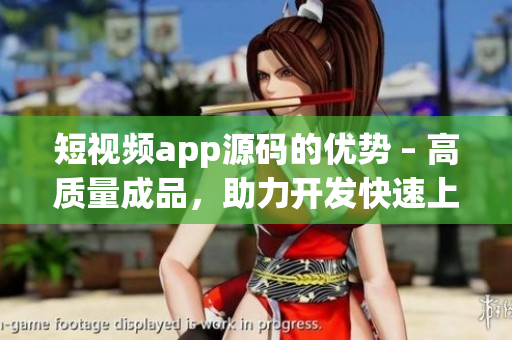 短视频app源码的优势 – 高质量成品，助力开发快速上线