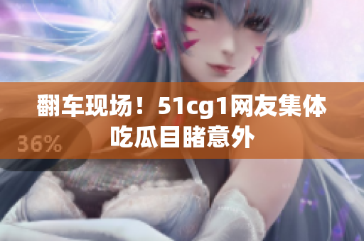 翻车现场！51cg1网友集体吃瓜目睹意外