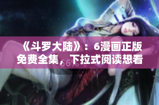 《斗罗大陆》：6漫画正版免费全集，下拉式阅读想看多久看多久