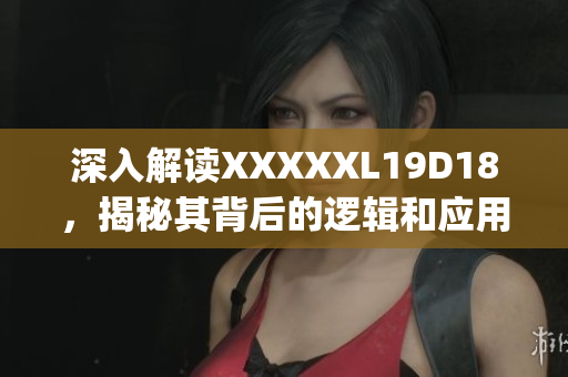 深入解读XXXXXL19D18，揭秘其背后的逻辑和应用价值)