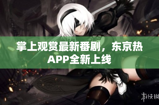 掌上观赏最新番剧，东京热APP全新上线