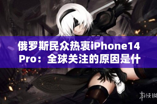 俄罗斯民众热衷iPhone14 Pro：全球关注的原因是什么？