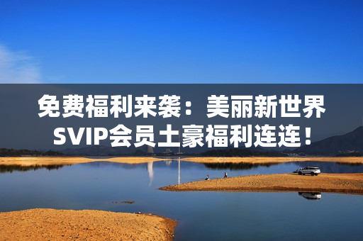 免费福利来袭：美丽新世界SVIP会员土豪福利连连！