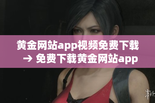 黄金网站app视频免费下载  → 免费下载黄金网站app视频