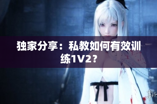 独家分享：私教如何有效训练1V2？
