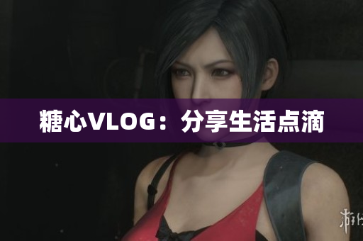 糖心VLOG：分享生活点滴