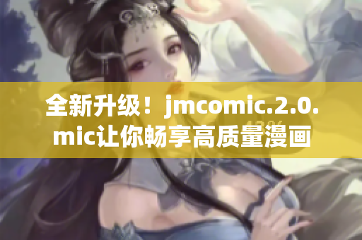 全新升级！jmcomic.2.0.mic让你畅享高质量漫画