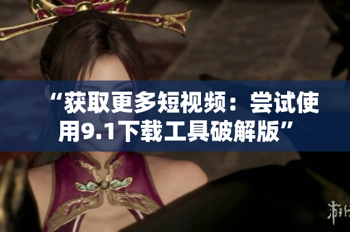 “获取更多短视频：尝试使用9.1下载工具破解版”