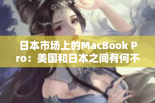 日本市场上的MacBook Pro：美国和日本之间有何不同？