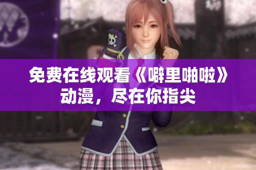 免费在线观看《噼里啪啦》动漫，尽在你指尖