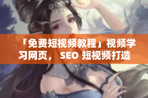「免费短视频教程」视频学习网页， SEO 短视频打造引流入口