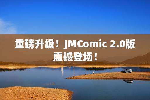 重磅升级！JMComic 2.0版震撼登场！