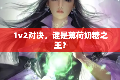 1v2对决，谁是薄荷奶糖之王？