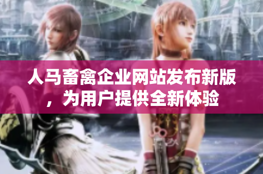 人马畜禽企业网站发布新版，为用户提供全新体验